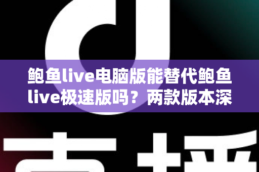 鲍鱼live电脑版能替代鲍鱼live极速版吗?两款版本深度对比与实用选择指南 鲍鱼live电脑版能替代鲍鱼live极速版吗?两款版本深度对比与实用选择指南