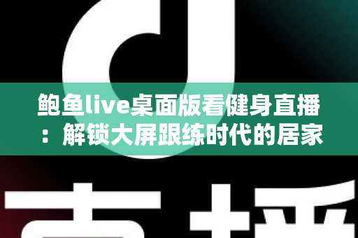 鲍鱼live桌面版看健身直播：解锁大屏跟练时代的居家健身新方式