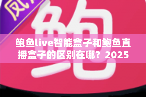 鲍鱼live智能盒子和鲍鱼直播盒子的区别在哪？2025最新选购对比指南帮你一次看懂