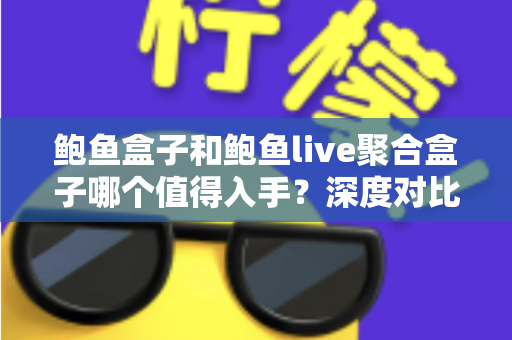 鲍鱼盒子和鲍鱼live聚合盒子哪个值得入手?深度对比评测助你一次选对不踩坑 鲍鱼盒子和鲍鱼live聚合盒子哪个值得入手?深度对比评测助你一次选对不踩坑