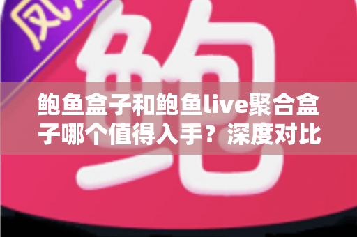鲍鱼盒子和鲍鱼live聚合盒子哪个值得入手?深度对比评测助你一次选对不踩坑 鲍鱼盒子和鲍鱼live聚合盒子哪个值得入手?深度对比评测助你一次选对不踩坑