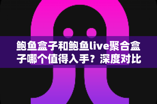 鲍鱼盒子和鲍鱼live聚合盒子哪个值得入手？深度对比评测助你一次选对不踩坑