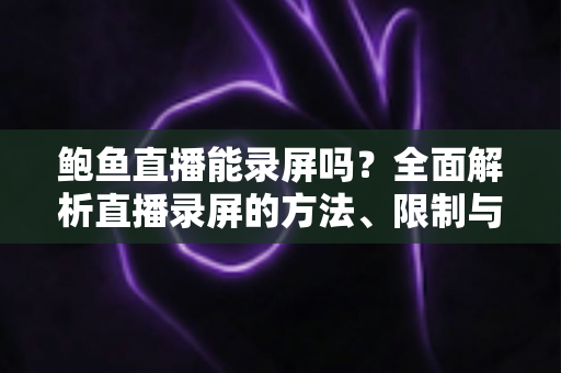 鲍鱼直播能录屏吗？全面解析直播录屏的方法、限制与法律风险