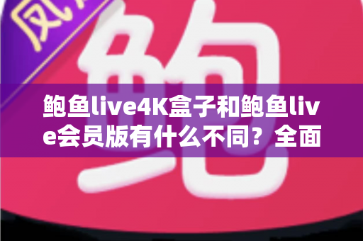 鲍鱼live4K盒子和鲍鱼live会员版有什么不同?全面解析配置、价格与使用体验,帮你选对不花冤枉钱 鲍鱼live4K盒子和鲍鱼live会员版有什么不同?全面解析配置、价格与使用体验,帮你选对不花冤枉钱