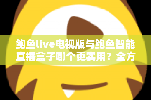 鲍鱼live电视版与鲍鱼智能直播盒子哪个更实用?全方位对比帮你选出最适合的大屏观影方案 鲍鱼live电视版与鲍鱼智能直播盒子哪个更实用?全方位对比帮你选出最适合的大屏观影方案