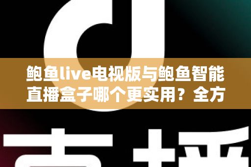 鲍鱼live电视版与鲍鱼智能直播盒子哪个更实用?全方位对比帮你选出最适合的大屏观影方案 鲍鱼live电视版与鲍鱼智能直播盒子哪个更实用?全方位对比帮你选出最适合的大屏观影方案