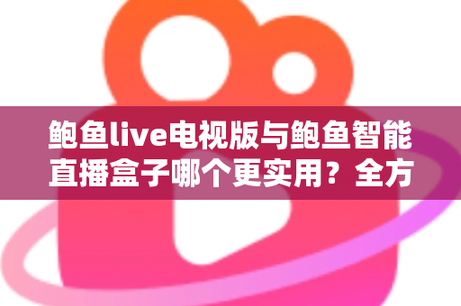 鲍鱼live电视版与鲍鱼智能直播盒子哪个更实用?全方位对比帮你选出最适合的大屏观影方案 鲍鱼live电视版与鲍鱼智能直播盒子哪个更实用?全方位对比帮你选出最适合的大屏观影方案