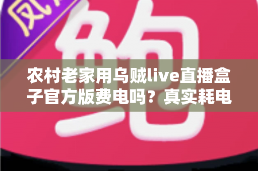 农村老家用乌贼live直播盒子官方版费电吗？真实耗电分析与超实用省电攻略大公开