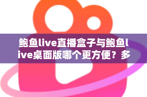 鲍鱼live直播盒子与鲍鱼live桌面版哪个更方便？多维度深度对比帮你选对工具