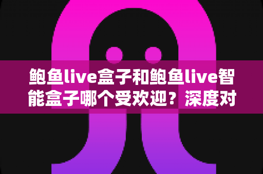 鲍鱼live盒子和鲍鱼live智能盒子哪个受欢迎?深度对比分析与选购指南 鲍鱼live盒子和鲍鱼live智能盒子哪个受欢迎?深度对比分析与选购指南