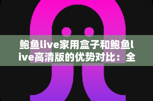 鲍鱼live家用盒子和鲍鱼live高清版的优势对比：全方位解析助您选对版本