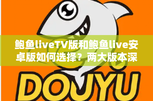 鲍鱼liveTV版和鲍鱼live安卓版如何选择?两大版本深度对比助你找到最佳观影方案 鲍鱼liveTV版和鲍鱼live安卓版如何选择?两大版本深度对比助你找到最佳观影方案