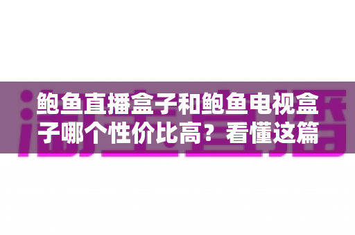 鲍鱼直播盒子和鲍鱼电视盒子哪个性价比高?看懂这篇对比再下单不后悔 鲍鱼直播盒子和鲍鱼电视盒子哪个性价比高?看懂这篇对比再下单不后悔