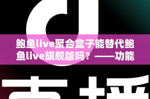 鲍鱼live聚合盒子能替代鲍鱼live旗舰版吗？——功能、体验与选购全解析