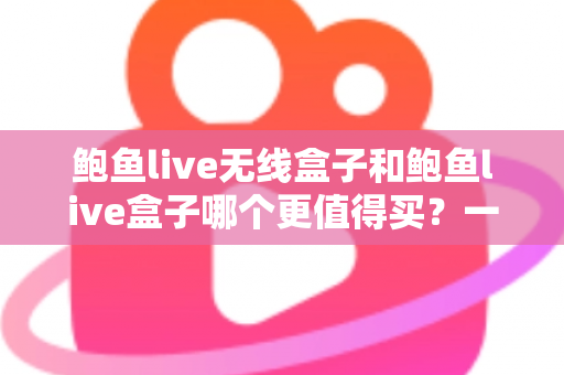 鲍鱼live无线盒子和鲍鱼live盒子哪个更值得买？一文看懂差异，选对不花冤枉钱