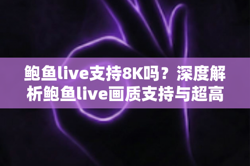 鲍鱼live支持8K吗？深度解析鲍鱼live画质支持与超高清观看体验全攻略