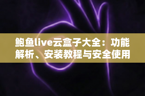鲍鱼live云盒子大全：功能解析、安装教程与安全使用指南一文读懂