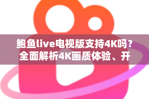 鲍鱼live电视版支持4K吗？全面解析4K画质体验、开启条件与优化指南