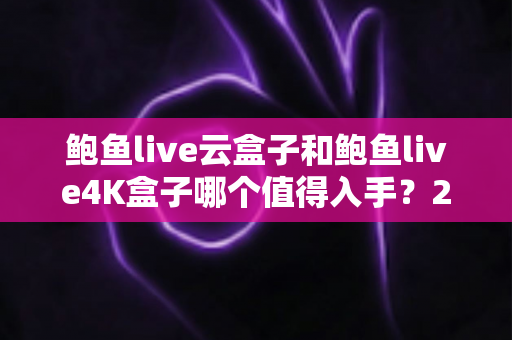 鲍鱼live云盒子和鲍鱼live4K盒子哪个值得入手？2025最新选购指南与深度对比评测