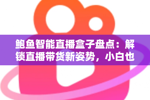 鲍鱼智能直播盒子盘点：解锁直播带货新姿势，小白也能快速上手的流量神器