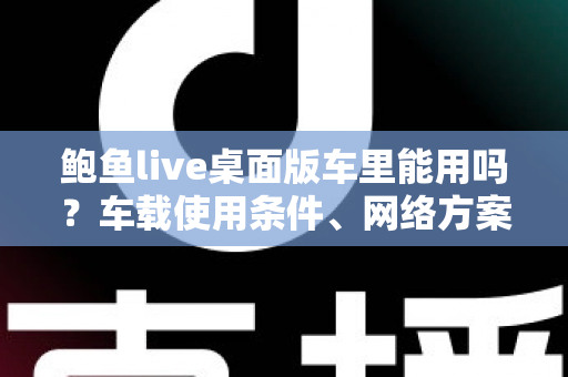 鲍鱼live桌面版车里能用吗?车载使用条件、网络方案与安全注意事项全解析 鲍鱼live桌面版车里能用吗?车载使用条件、网络方案与安全注意事项全解析