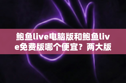 鲍鱼live电脑版和鲍鱼live免费版哪个便宜?两大版本价格差异全解析与理性选择指南 鲍鱼live电脑版和鲍鱼live免费版哪个便宜?两大版本价格差异全解析与理性选择指南