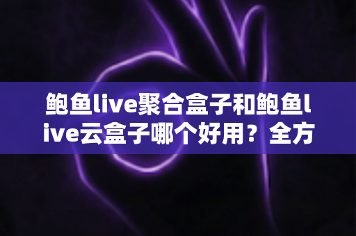 鲍鱼live聚合盒子和鲍鱼live云盒子哪个好用?全方位深度对比,看完不再纠结 鲍鱼live聚合盒子和鲍鱼live云盒子哪个好用?全方位深度对比,看完不再纠结