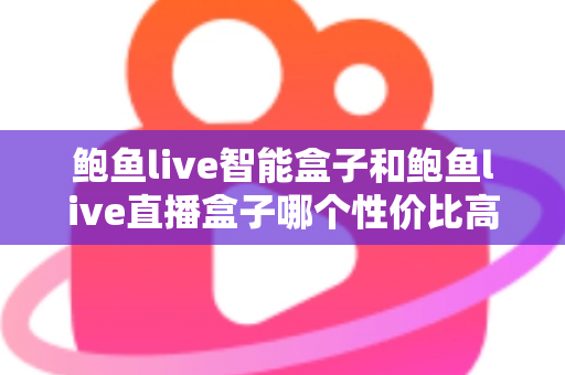 鲍鱼live智能盒子和鲍鱼live直播盒子哪个性价比高？2025年家庭影音选购深度对比指南