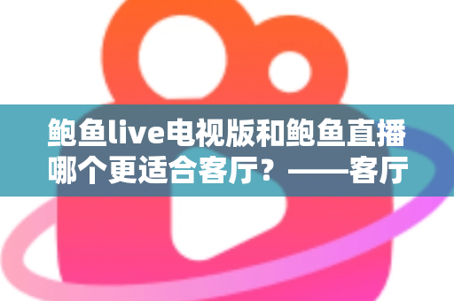 鲍鱼live电视版和鲍鱼直播哪个更适合客厅？——客厅大屏观看体验全方位对比与选购指南