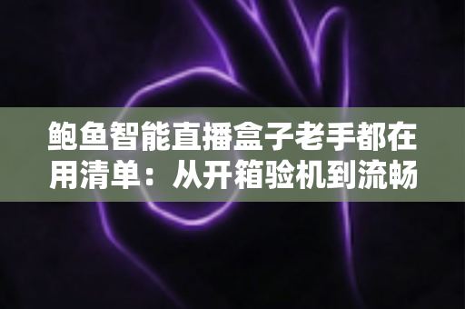 鲍鱼智能直播盒子老手都在用清单：从开箱验机到流畅观看的完整攻略