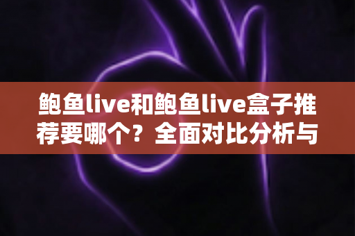 鲍鱼live和鲍鱼live盒子推荐要哪个？全面对比分析与选购指南帮你一次搞懂