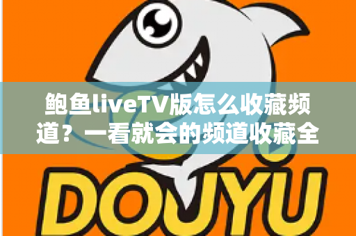 鲍鱼liveTV版怎么收藏频道？一看就会的频道收藏全攻略与实用管理技巧大全