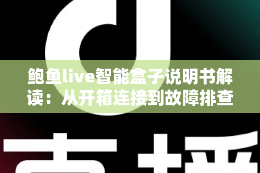 鲍鱼live智能盒子说明书解读：从开箱连接到故障排查的保姆级使用指南