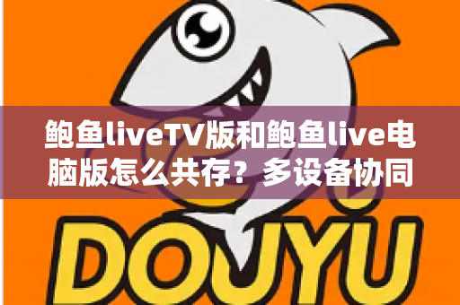 鲍鱼liveTV版和鲍鱼live电脑版怎么共存？多设备协同与同机安装的完整避坑指南