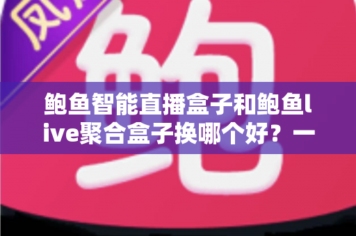 鲍鱼智能直播盒子和鲍鱼live聚合盒子换哪个好?一篇文章帮你彻底搞懂选购思路 鲍鱼智能直播盒子和鲍鱼live聚合盒子换哪个好?一篇文章帮你彻底搞懂选购思路