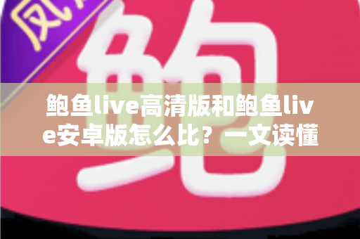 鲍鱼live高清版和鲍鱼live安卓版怎么比？一文读懂两大版本差异，选对版本不踩坑