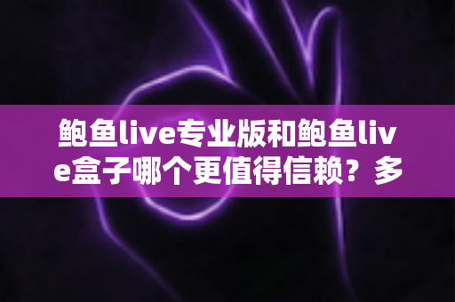 鲍鱼live专业版和鲍鱼live盒子哪个更值得信赖?多维度深度对比与安全选择指南 鲍鱼live专业版和鲍鱼live盒子哪个更值得信赖?多维度深度对比与安全选择指南