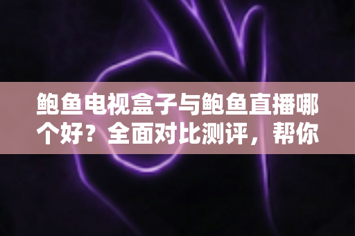 鲍鱼电视盒子与鲍鱼直播哪个好?全面对比测评,帮你找到最适合的家庭观影方案 鲍鱼电视盒子与鲍鱼直播哪个好?全面对比测评,帮你找到最适合的家庭观影方案