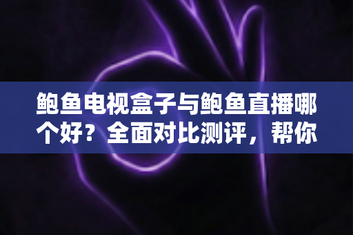 鲍鱼电视盒子与鲍鱼直播哪个好？全面对比测评，帮你找到最适合的家庭观影方案