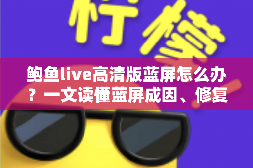 鲍鱼live高清版蓝屏怎么办？一文读懂蓝屏成因、修复方法与预防技巧全指南