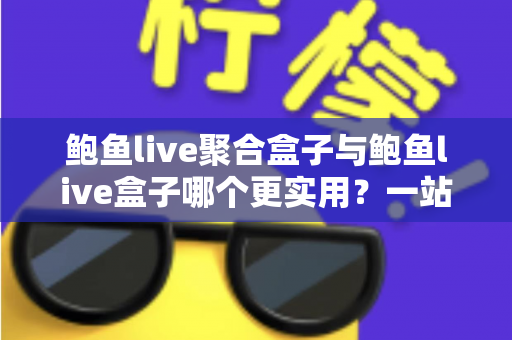 鲍鱼live聚合盒子与鲍鱼live盒子哪个更实用?一站式深度对比解析,帮你选对不选贵 鲍鱼live聚合盒子与鲍鱼live盒子哪个更实用?一站式深度对比解析,帮你选对不选贵