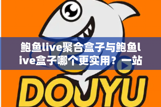 鲍鱼live聚合盒子与鲍鱼live盒子哪个更实用？一站式深度对比解析，帮你选对不选贵