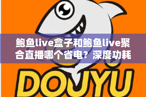 鲍鱼live盒子和鲍鱼live聚合直播哪个省电？深度功耗对比与实用省电指南