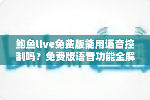 鲍鱼live免费版能用语音控制吗？免费版语音功能全解析与实用开启指南