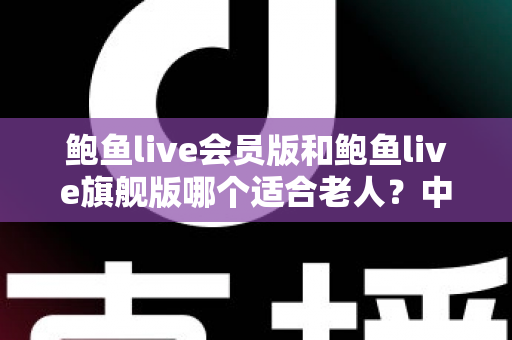 鲍鱼live会员版和鲍鱼live旗舰版哪个适合老人？中老年用户选版全攻略