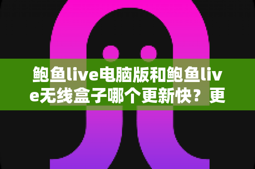 鲍鱼live电脑版和鲍鱼live无线盒子哪个更新快？更新机制、频率与使用体验全面对比解析