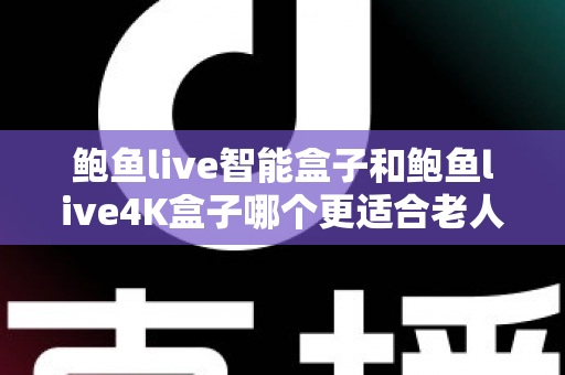 鲍鱼live智能盒子和鲍鱼live4K盒子哪个更适合老人用？一份写给子女的孝心选购指南