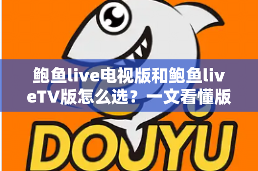 鲍鱼live电视版和鲍鱼liveTV版怎么选？一文看懂版本区别、设备适配与安全安装全指南