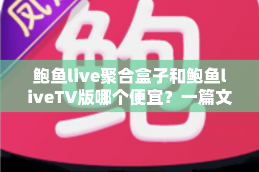 鲍鱼live聚合盒子和鲍鱼liveTV版哪个便宜？一篇文章讲清价格差异与选购思路