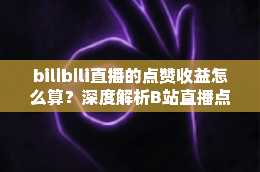 bilibili直播的点赞收益怎么算?深度解析B站直播点赞背后的收益逻辑与变现技巧 bilibili直播的点赞收益怎么算?深度解析B站直播点赞背后的收益逻辑与变现技巧